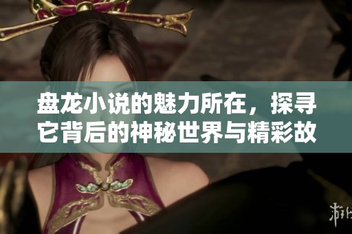 盘龙小说的魅力所在，探寻它背后的神秘世界与精彩故事