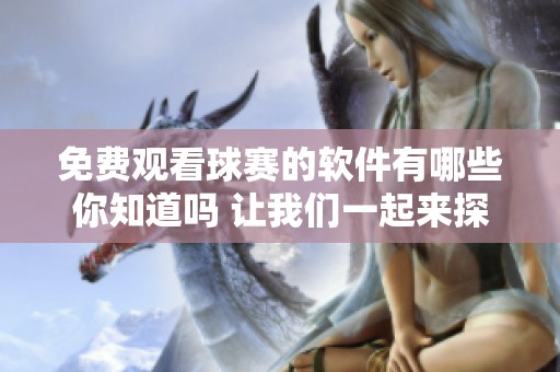 免费观看球赛的软件有哪些你知道吗 让我们一起来探索这些优秀的选择吧