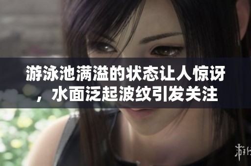 游泳池满溢的状态让人惊讶，水面泛起波纹引发关注