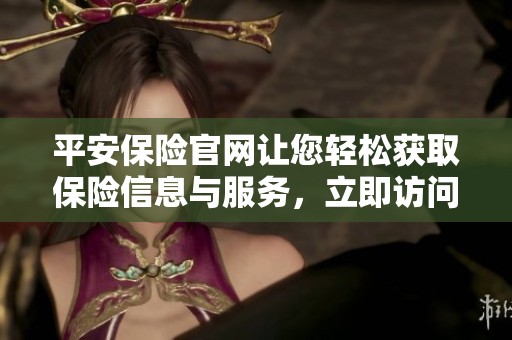 平安保险官网让您轻松获取保险信息与服务，立即访问探索更多优惠内容