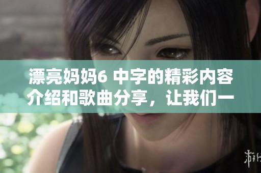 漂亮妈妈6 中字的精彩内容介绍和歌曲分享，让我们一起欣赏吧！