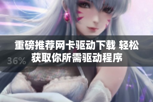 重磅推荐网卡驱动下载 轻松获取你所需驱动程序