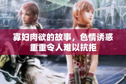 寡妇肉欲的故事，**诱惑重重令人难以抗拒