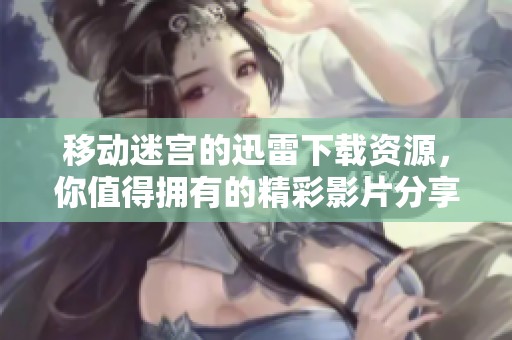 移动迷宫的迅雷下载资源，你值得拥有的精彩影片分享