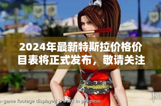 2024年最新特斯拉价格价目表将正式发布，敬请关注其最新动态。
