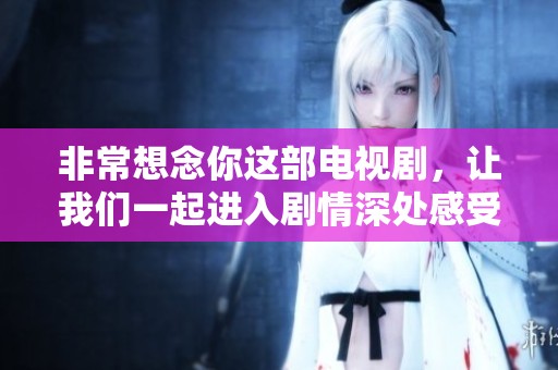 非常想念你这部电视剧，让我们一起进入剧情深处感受情感力量