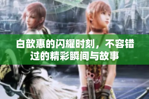 白歆惠的闪耀时刻，不容错过的精彩瞬间与故事