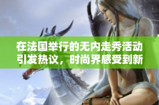 在法国举行的无内走秀活动引发热议，时尚界感受到新风潮