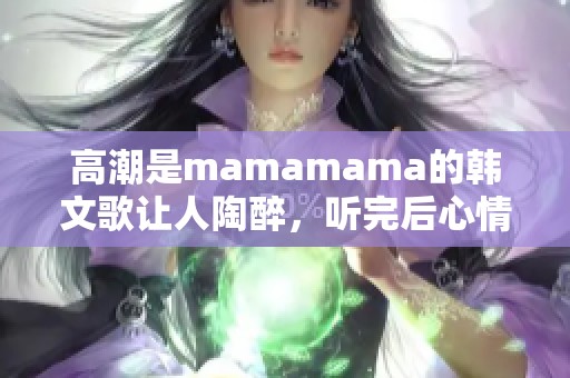 高潮是mamamama的韩文歌让人陶醉，听完后心情会变得非常好