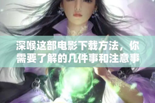 深喉这部电影下载方法，你需要了解的几件事和注意事项