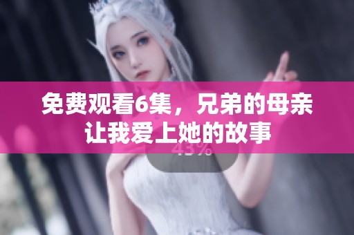 免费观看6集，兄弟的母亲让我爱上她的故事
