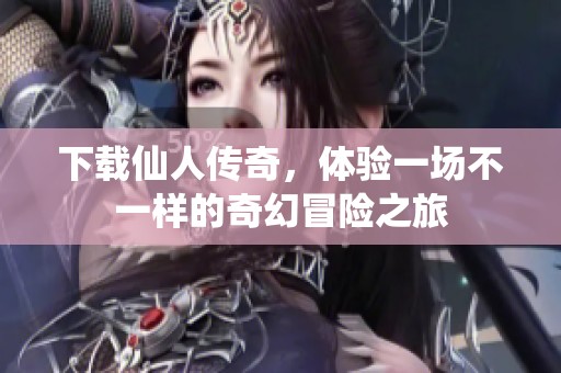 下载仙人传奇，体验一场不一样的奇幻冒险之旅