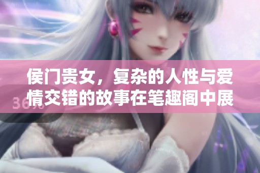 侯门贵女，复杂的人性与爱情交错的故事在笔趣阁中展现。