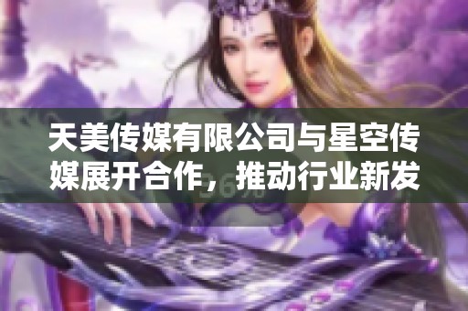 天美传媒有限公司与星空传媒展开合作，推动行业新发展与创新