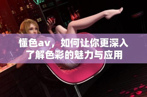 懂色**，如何让你更深入了解色彩的魅力与应用