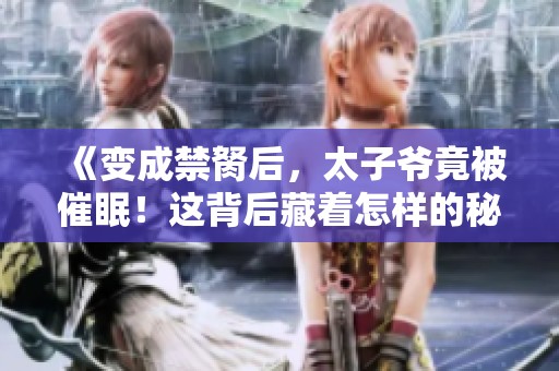 《变成禁胬后，太子爷竟被催眠！这背后藏着怎样的秘密？》