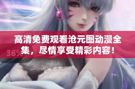 高清免费观看沧元图动漫全集，尽情享受精彩内容！