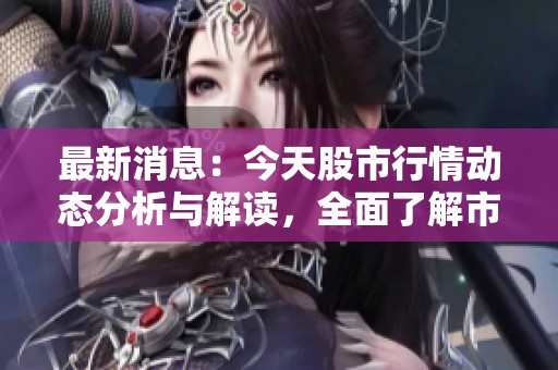 最新消息：今天股市行情动态分析与解读，全面了解市场走势！