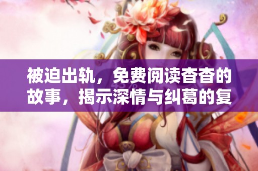 被迫出轨，免费阅读杳杳的故事，揭示深情与纠葛的复杂关系