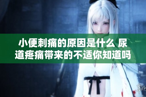 小便刺痛的原因是什么 尿道疼痛带来的不适你知道吗