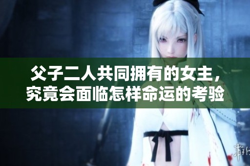 父子二人共同拥有的女主，究竟会面临怎样命运的考验呢