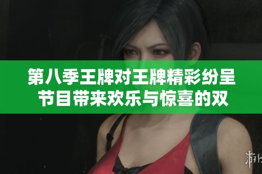 第八季王牌对王牌精彩纷呈 节目带来欢乐与惊喜的双重享受
