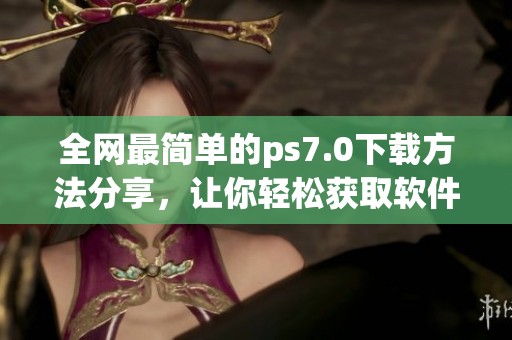 全网最简单的ps7.0下载方法分享，让你轻松获取软件使用权