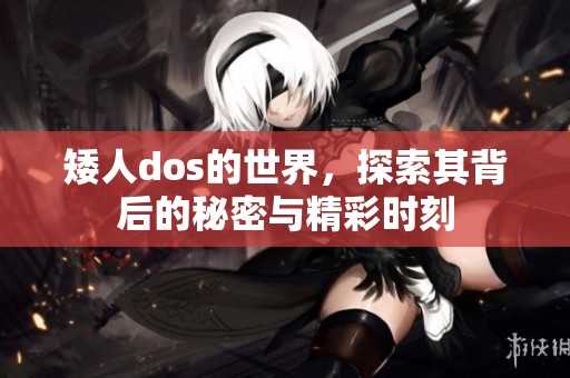 矮人dos的世界，探索其背后的秘密与精彩时刻