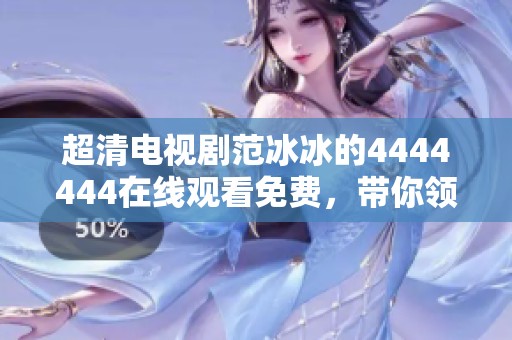 超清电视剧范冰冰的4444444在线观看免费，带你领略精彩剧情与视觉盛宴！