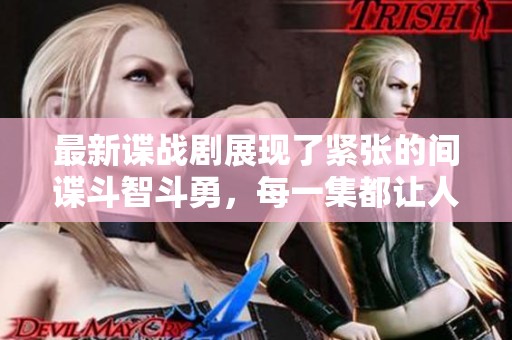 最新谍战剧展现了紧张的间谍斗智斗勇，每一集都让人充满期待和惊喜。