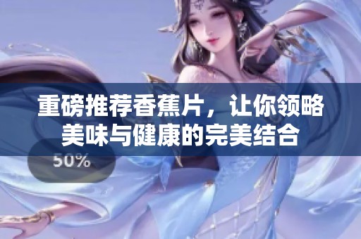 重磅推荐香蕉片，让你领略美味与健康的完美结合