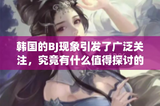 韩国的BJ现象引发了广泛关注，究竟有什么值得探讨的原因？