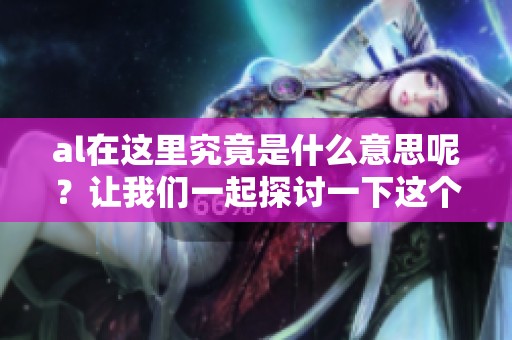 al在这里究竟是什么意思呢？让我们一起探讨一下这个问题吧。