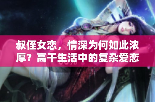 叔侄女恋，情深为何如此浓厚？高干生活中的复杂爱恋揭秘。