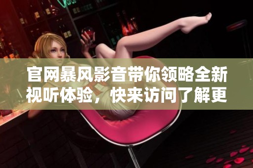 官网暴风影音带你领略全新视听体验，快来访问了解更多精彩内容吧