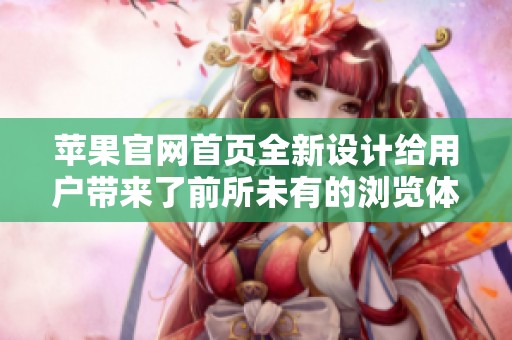 苹果官网首页全新设计给用户带来了前所未有的浏览体验与便捷服务