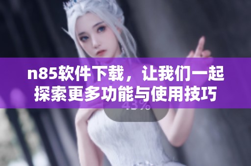 n85软件下载，让我们一起探索更多功能与使用技巧