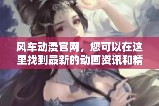 风车动漫官网，您可以在这里找到最新的动画资讯和精彩内容。
