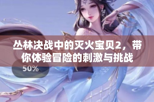 丛林决战中的灭火宝贝2，带你体验冒险的刺激与挑战