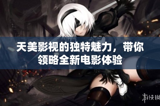 天美影视的独特魅力，带你领略全新电影体验