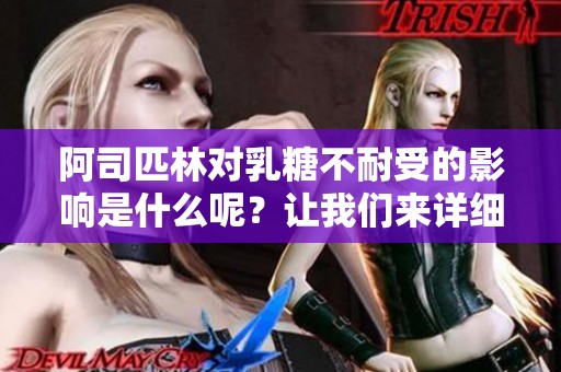 阿司匹林对乳糖不耐受的影响是什么呢？让我们来详细了解一下。
