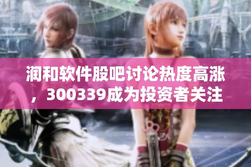 润和软件股吧讨论热度高涨，300339成为投资者关注的焦点在持续升温