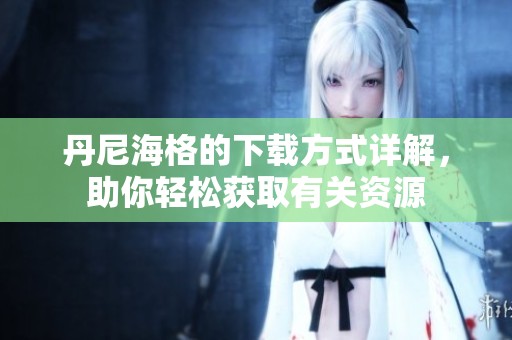 丹尼海格的下载方式详解，助你轻松获取有关资源