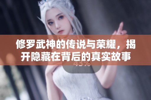 修罗武神的传说与荣耀，揭开隐藏在背后的真实故事