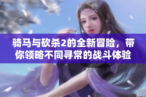 骑马与砍杀2的全新冒险，带你领略不同寻常的战斗体验