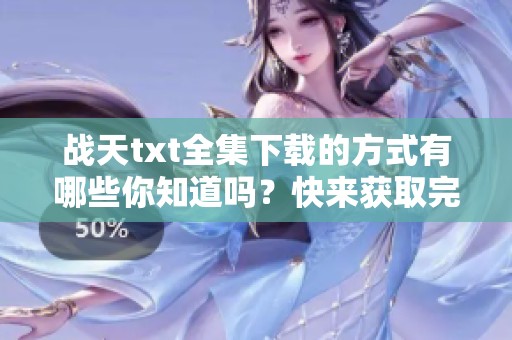 战天txt全集下载的方式有哪些你知道吗？快来获取完整的战天小说吧！