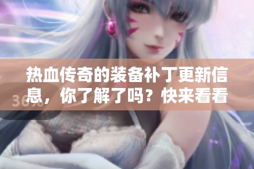 热血传奇的装备补丁更新信息，你了解了吗？快来看看全新内容吧！
