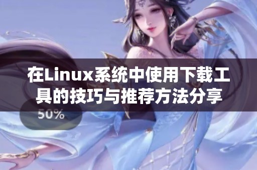 在Linux系统中使用下载工具的技巧与推荐方法分享