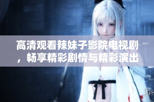 高清观看辣妹子影院电视剧，畅享精彩剧情与精彩演出