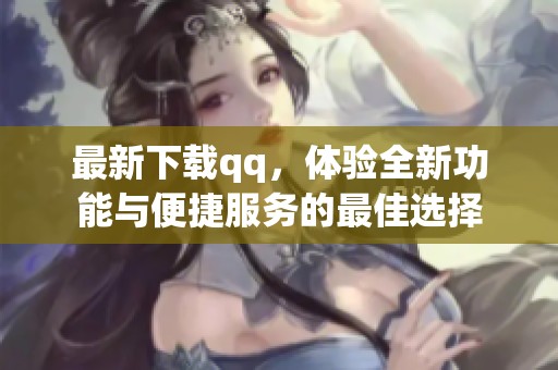 最新下载qq，体验全新功能与便捷服务的最佳选择